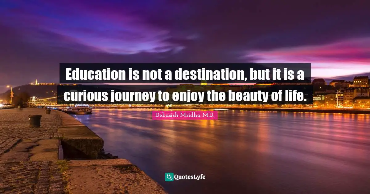 Debasish Mridha M.D. Quotes: Education is not a destination, but it is a curious journey to enjoy the beauty of life.