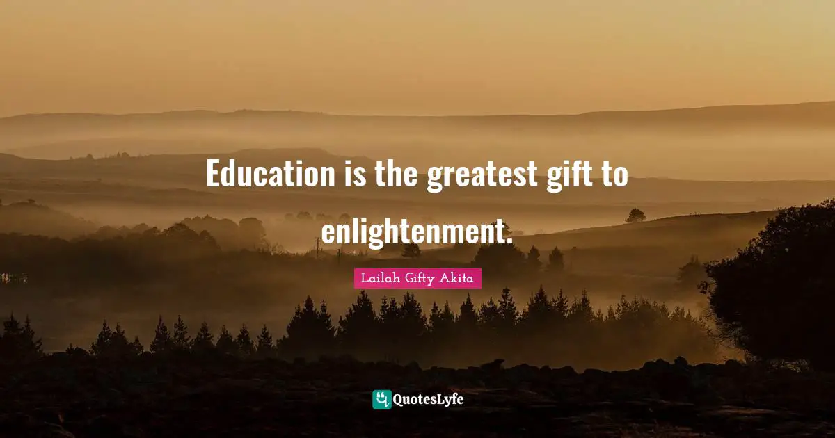 Education is the greatest gift to enlightenment.