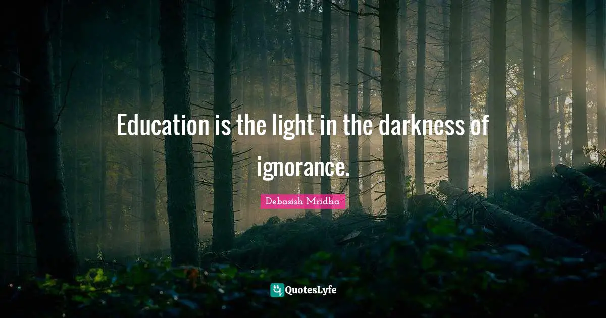 Education is the light in the darkness of ignorance.