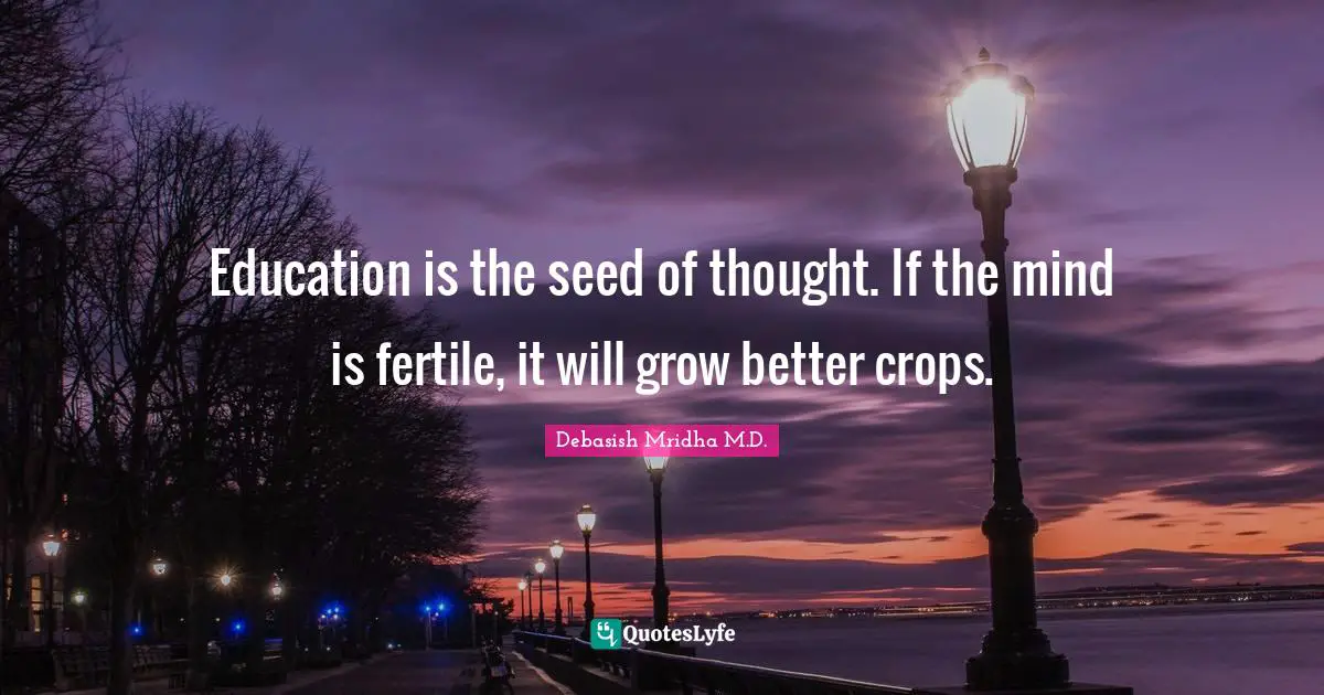 Debasish Mridha M.D. Quotes: Education is the seed of thought. If the mind is fertile, it will grow better crops.
