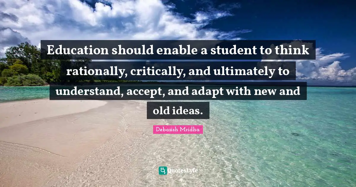 Education should enable a student to think rationally, critically, and ultimately to understand, accept, and adapt with new and old ideas.