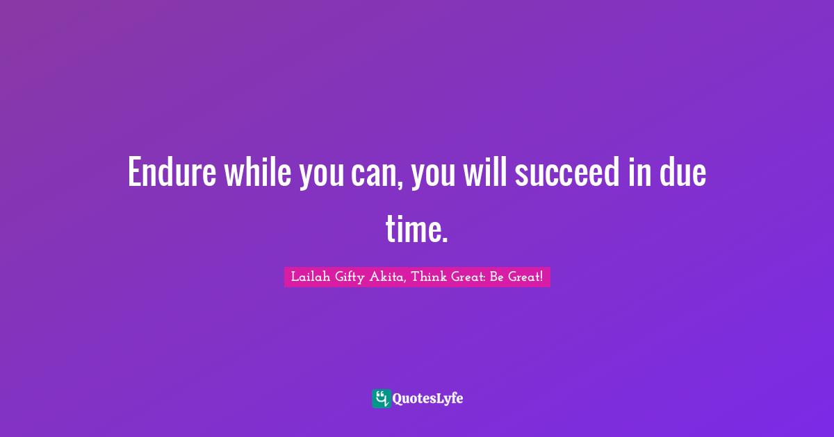 Endure while you can, you will succeed in due time.