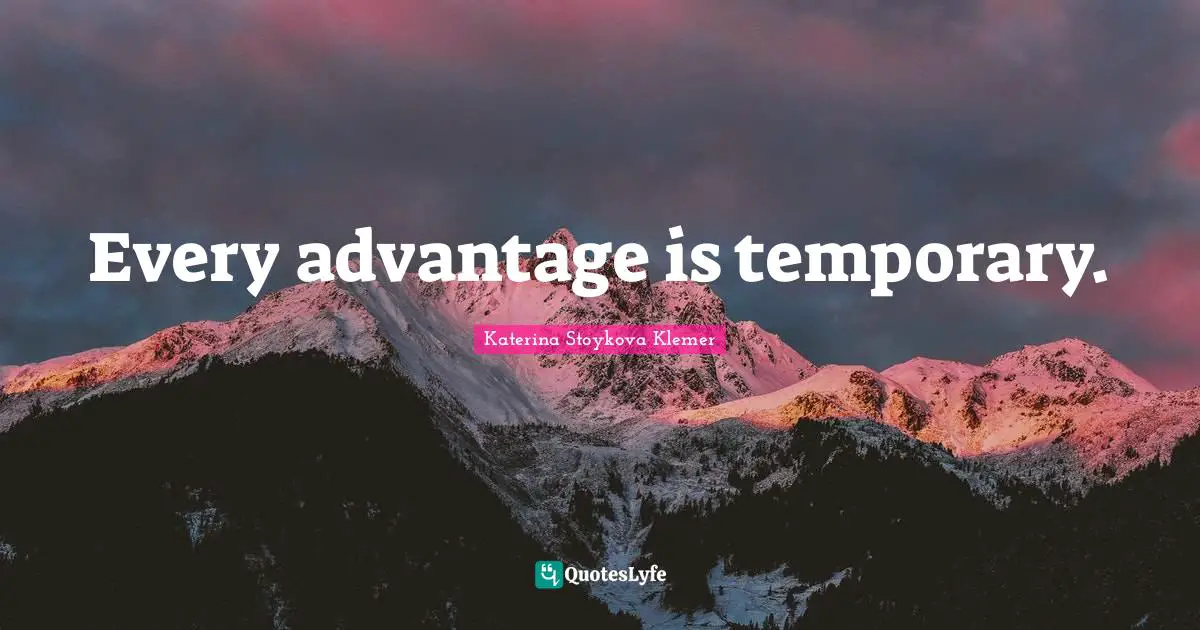 Every advantage is temporary.