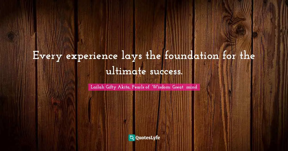 Every experience lays the foundation for the ultimate success.