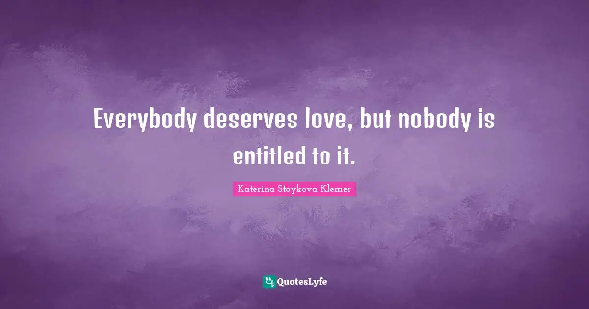 Everybody deserves love, but nobody is entitled to it.