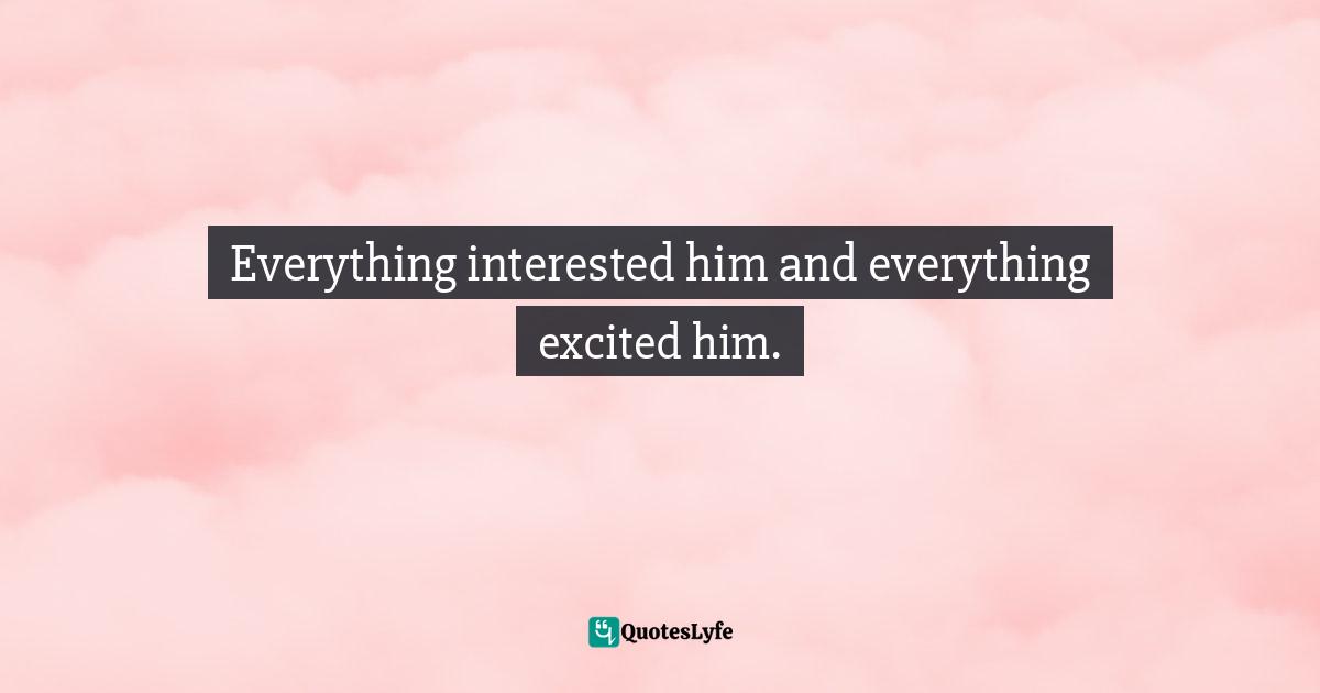 Barbara W. Tuchman, The Proud Tower: A Portrait Of The World Before The War, 1890-1914 Quotes: "Everything interested him and everything excited him."