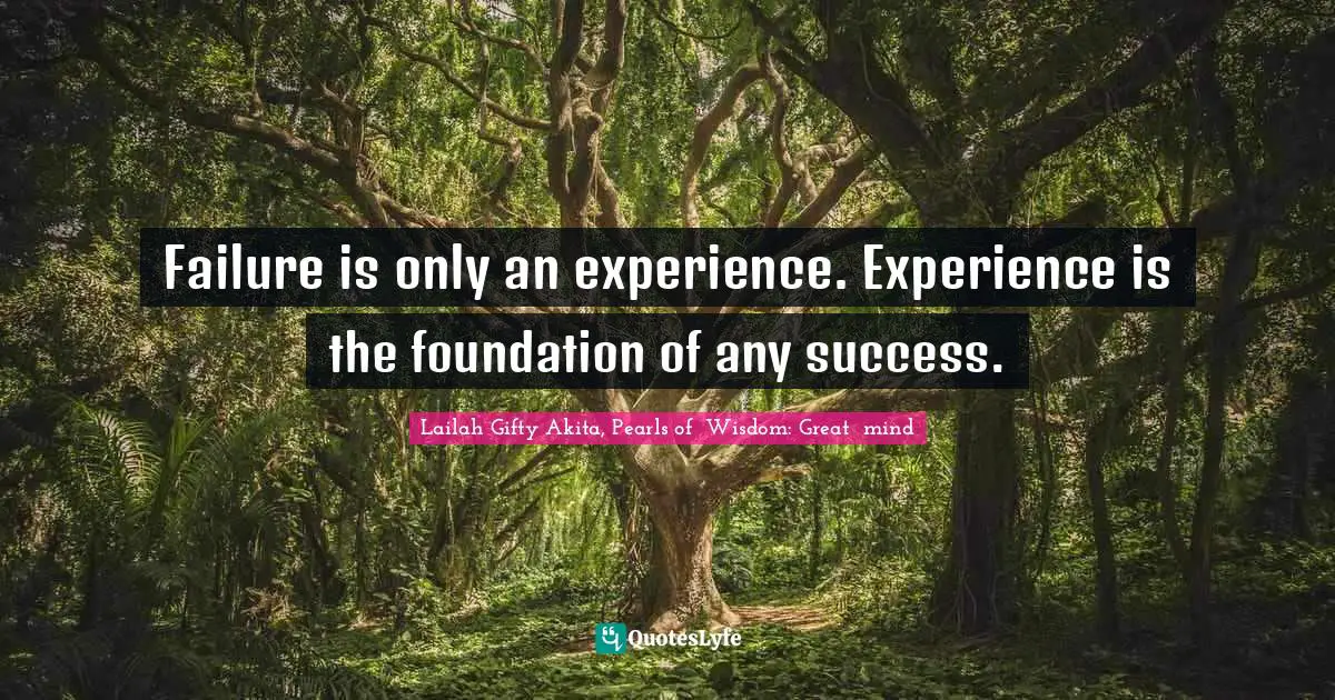 Failure is only an experience. Experience is the foundation of any success.