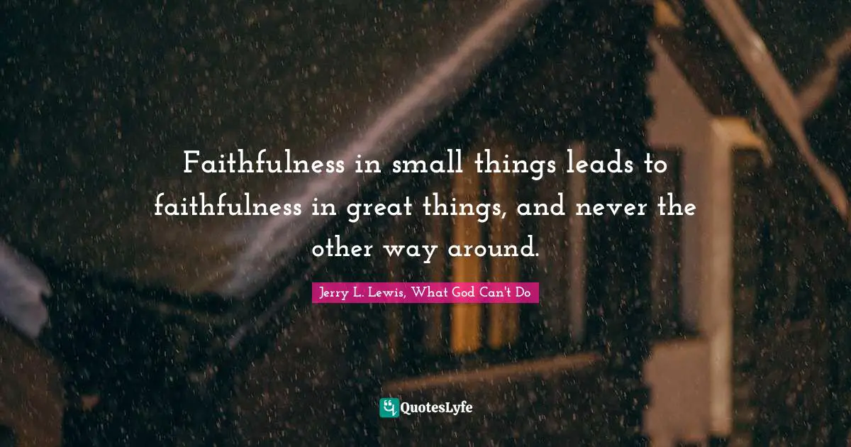Faithfulness in small things leads to faithfulness in great things, and never the other way around.