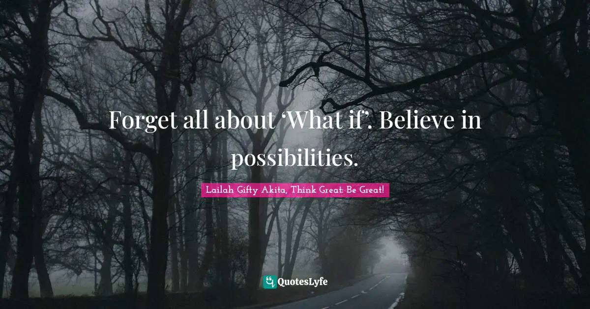 Forget all about ‘What if’. Believe in possibilities.