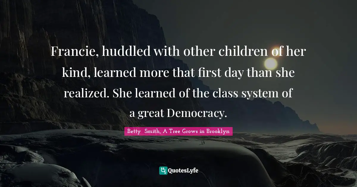 Francie, huddled with other children of her kind, learned more that first day than she realized. She learned of the class system of a great Democracy.