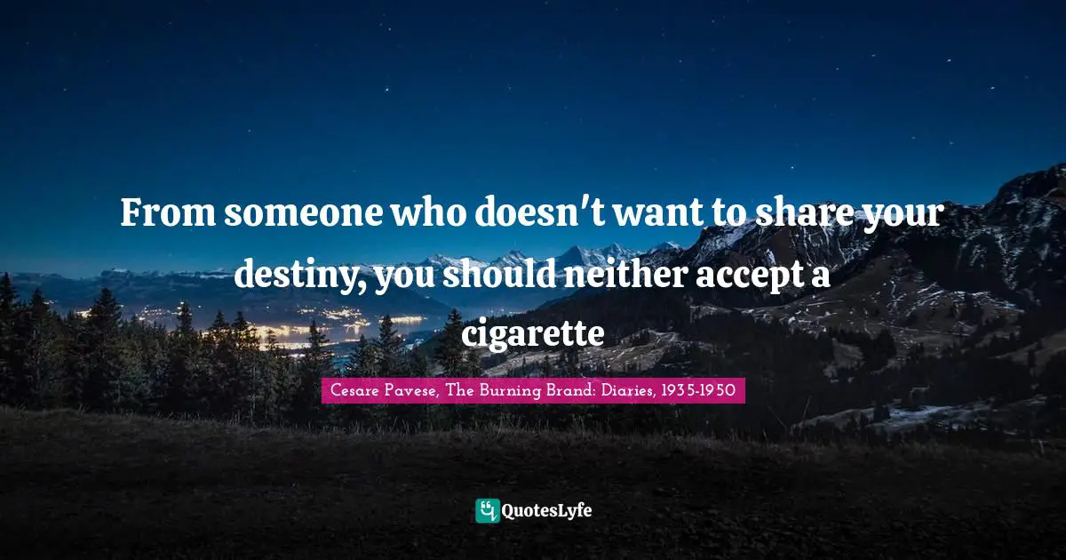 From someone who doesn't want to share your destiny, you should neither accept a cigarette