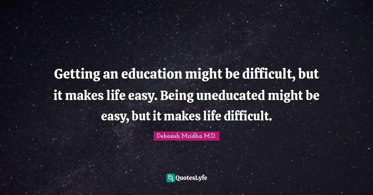 Debasish Mridha M.D. Quotes: Getting an education might be difficult, but it makes life easy. Being uneducated might be easy, but it makes life difficult.