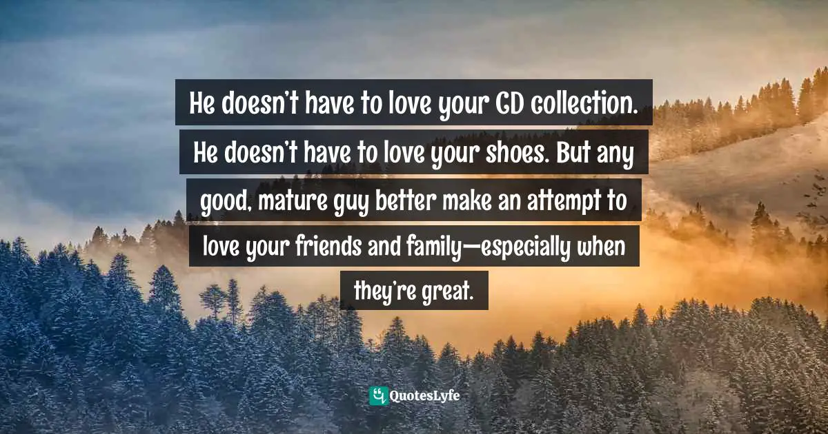 Greg Behrendt, He's Just Not That Into You: The No-Excuses Truth To Understanding Guys Quotes: "He doesn’t have to love your CD collection. He doesn’t have to love your shoes. But any good, mature guy better make an attempt to love your friends and family—especially when they’re great."