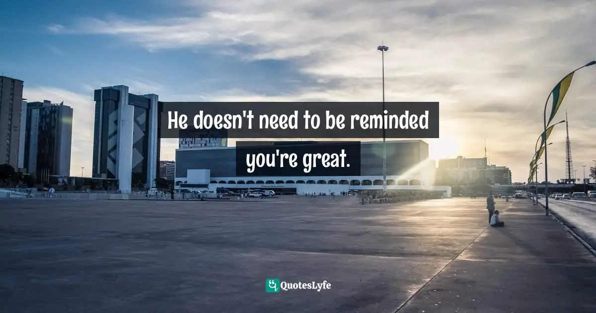 Greg Behrendt, He's Just Not That Into You: The No-Excuses Truth To Understanding Guys Quotes: "He doesn't need to be reminded you're great."