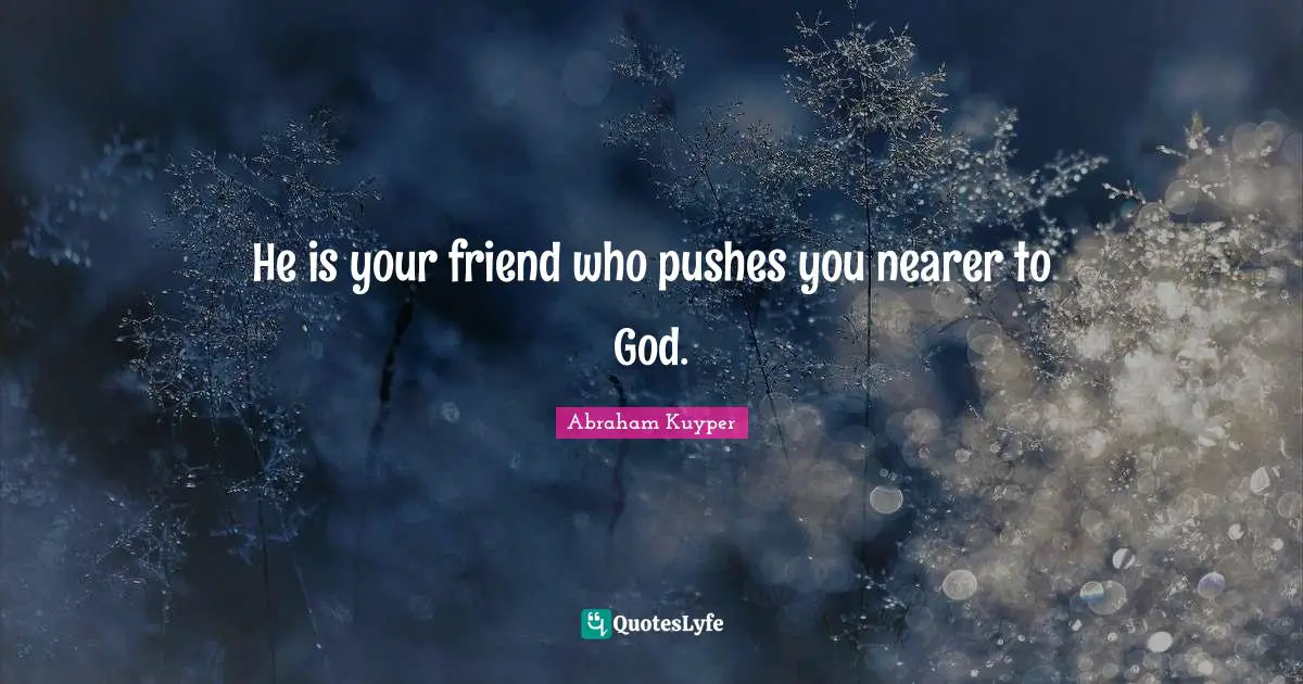 He is your friend who pushes you nearer to God.