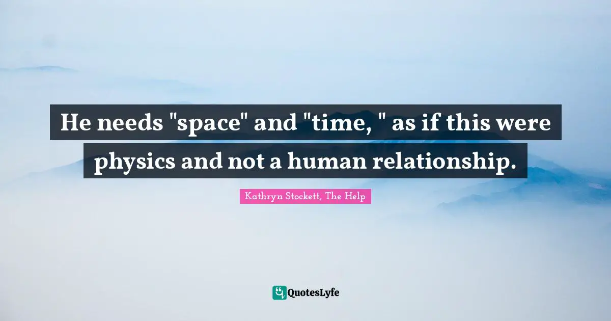 He needs "space" and "time, " as if this were physics and not a human relationship.