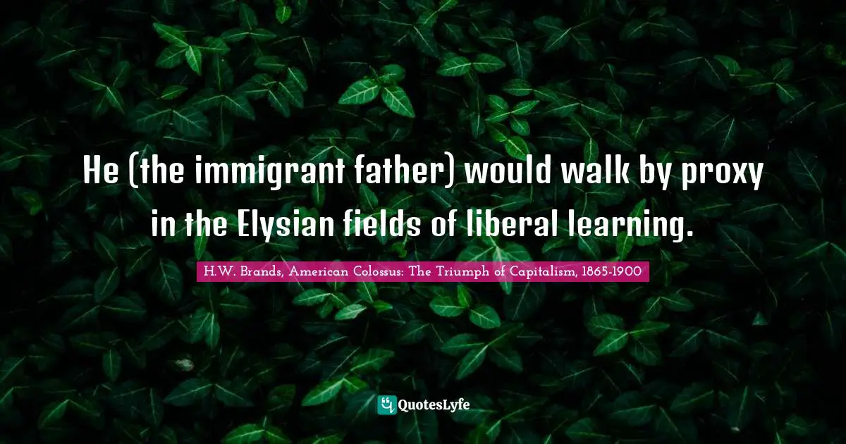 He (the immigrant father) would walk by proxy in the Elysian fields of liberal learning.
