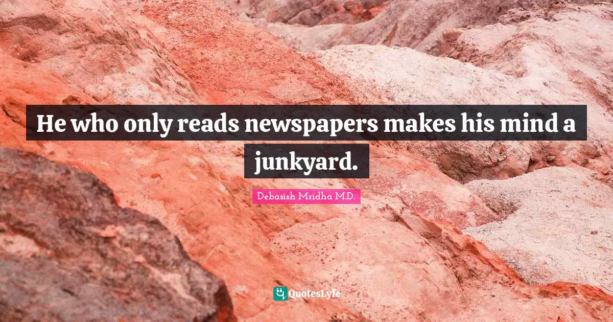 He who only reads newspapers makes his mind a junkyard.