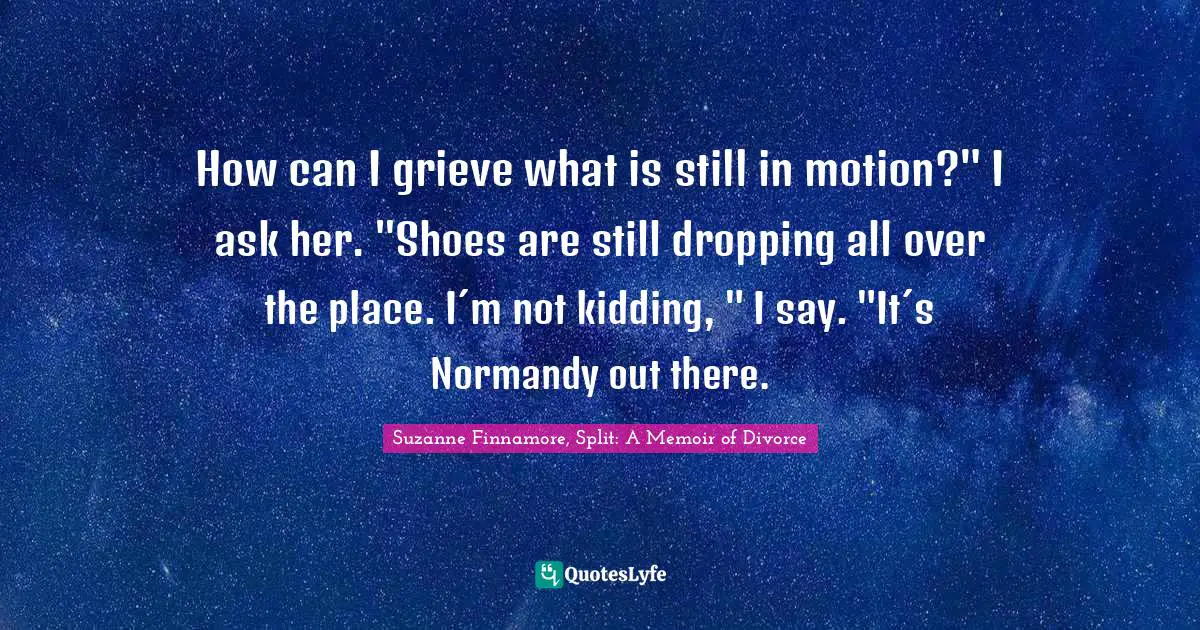 Breaking Up Quotes: "How can I grieve what is still in motion?" I ask her. "Shoes are still dropping all over the place. I´m not kidding, " I say. "It´s Normandy out there."