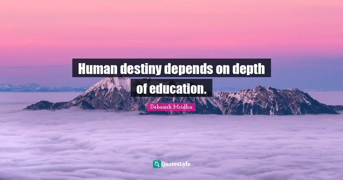 Human destiny depends on depth of education.