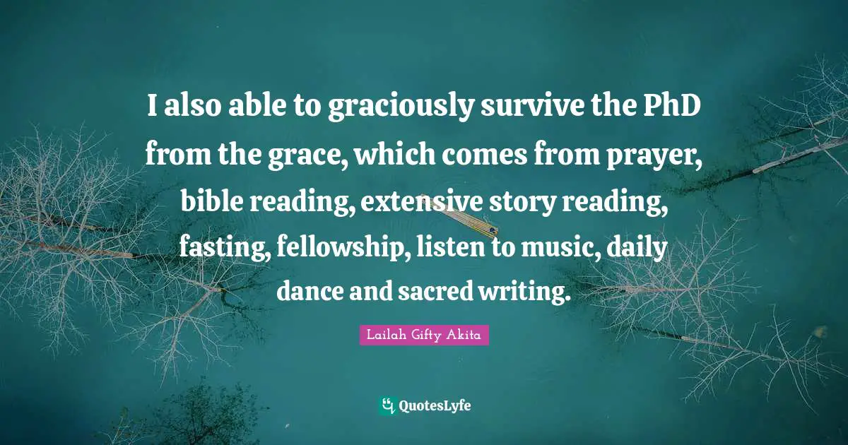 Phd Quotes: "I also able to graciously survive the PhD from the grace, which comes from prayer, bible reading, extensive story reading, fasting, fellowship, listen to music, daily dance and sacred writing."