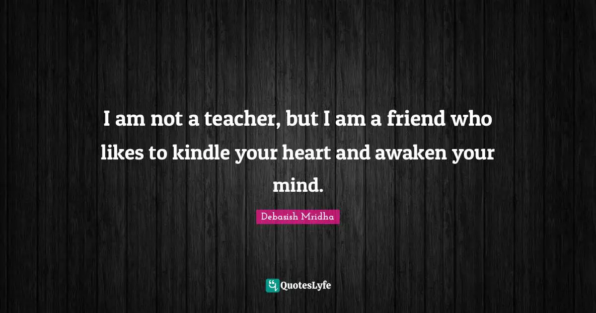 I am not a teacher, but I am a friend who likes to kindle your heart and awaken your mind.