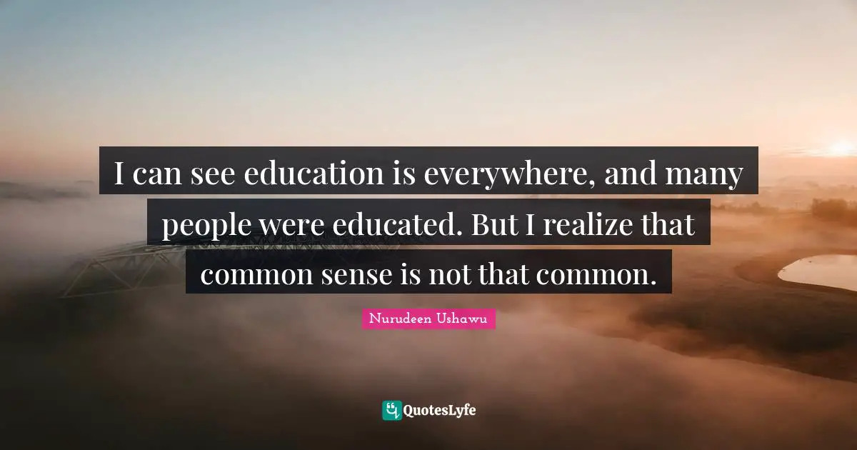 I can see education is everywhere, and many people were educated. But I realize that common sense is not that common.