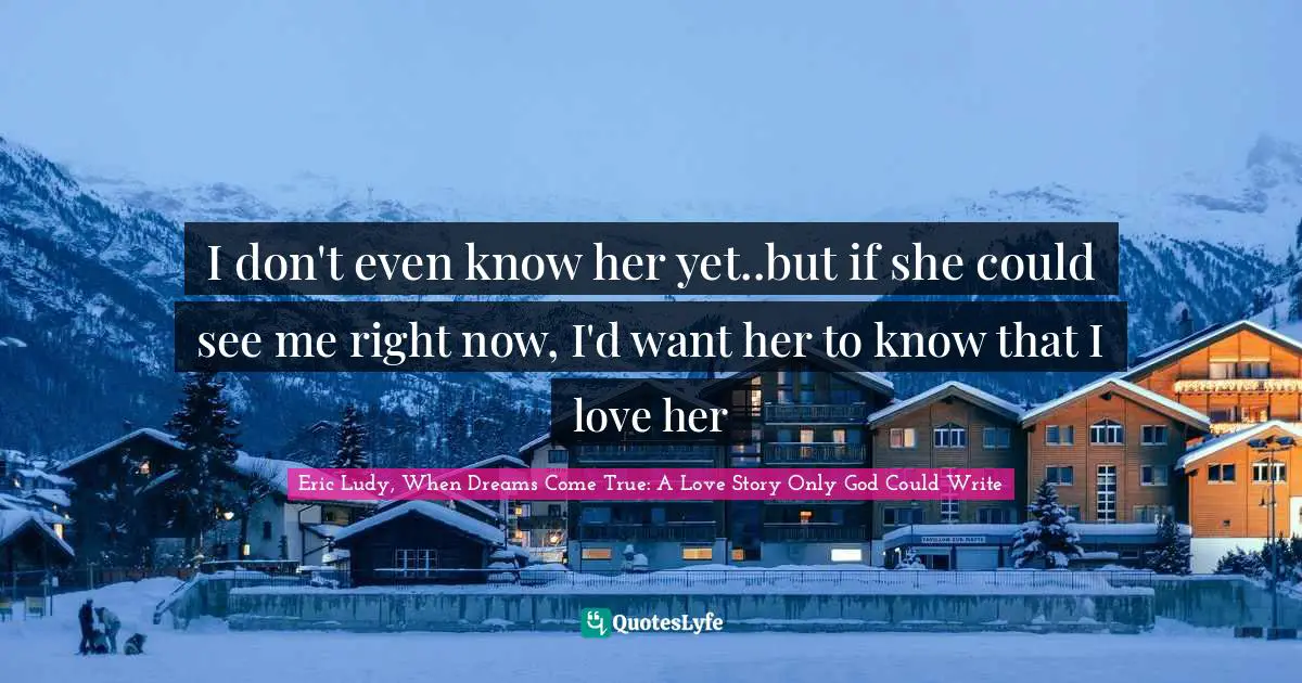 Eric Ludy Quotes: "I don't even know her yet..but if she could see me right now, I'd want her to know that I love her"