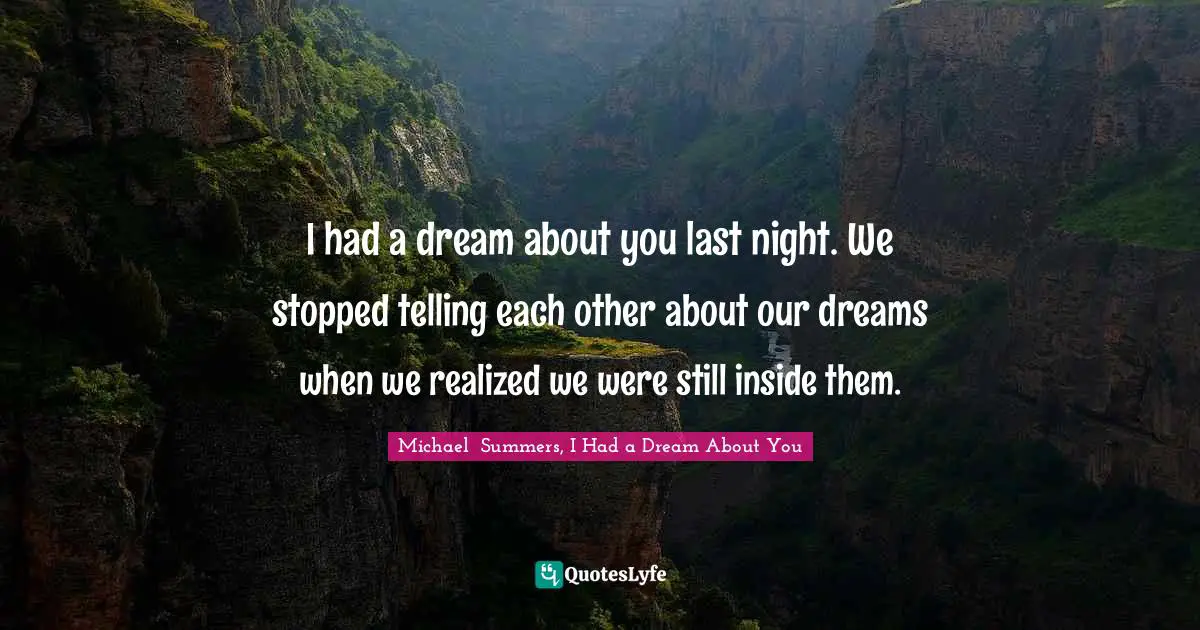 Michael  Summers, I Had A Dream About You Quotes: "I had a dream about you last night. We stopped telling each other about our dreams when we realized we were still inside them."