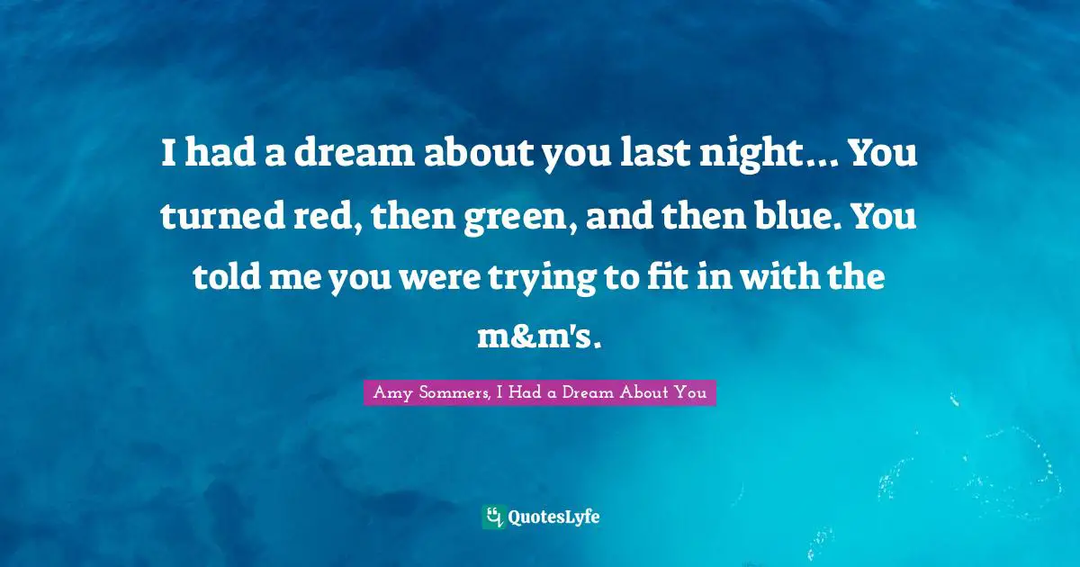I had a dream about you last night... You turned red, then green, and then blue. You told me you were trying to fit in with the m&m's.
