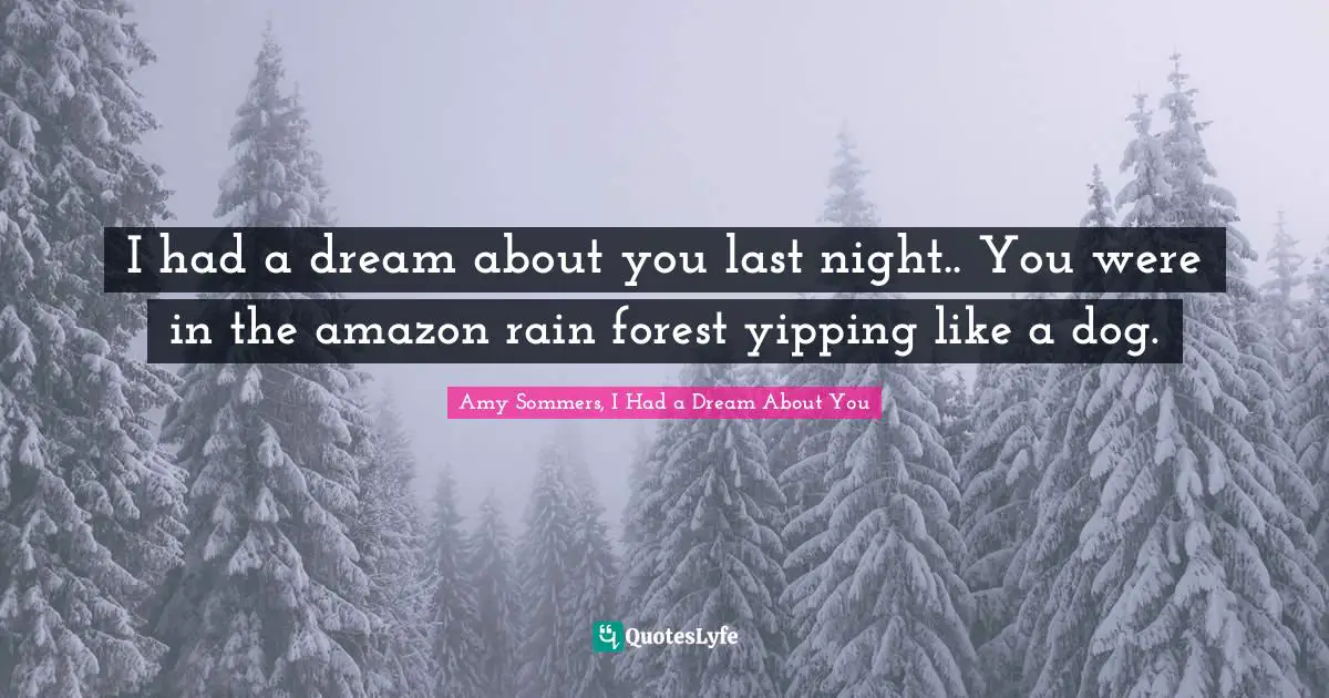 I had a dream about you last night.. You were in the amazon rain forest yipping like a dog.