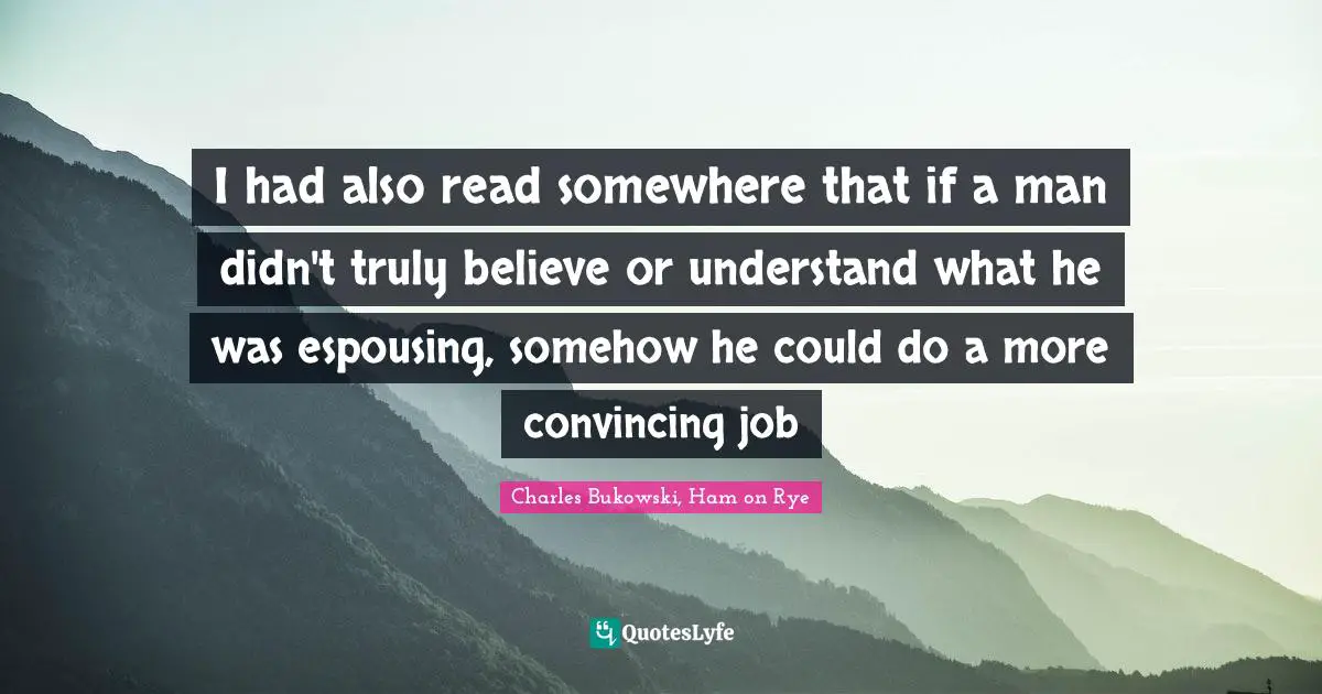 Charles Bukowski, Ham on Rye Quotes: I had also read somewhere that if a man didn't truly believe or understand what he was espousing, somehow he could do a more convincing job