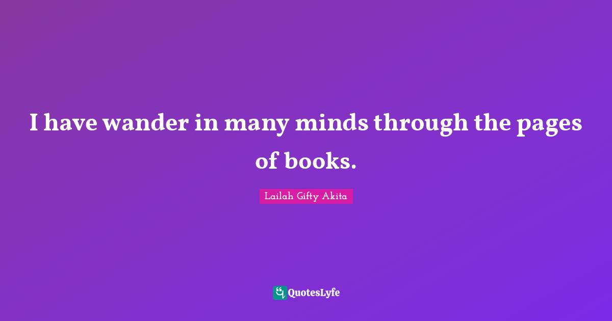 I have wander in many minds through the pages of books.