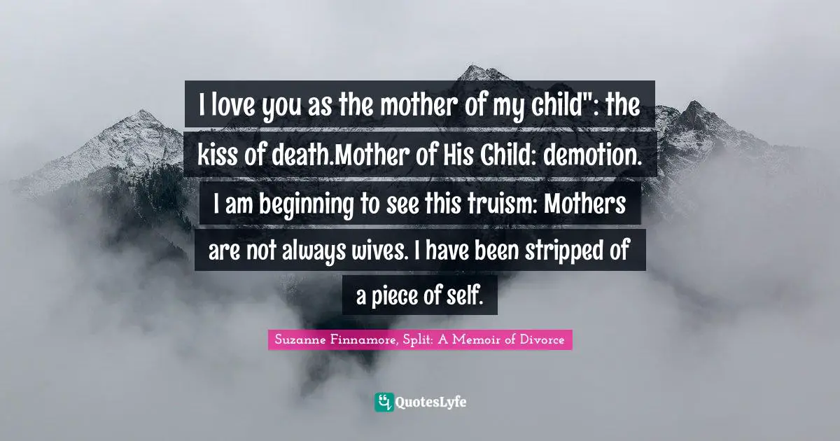 Breaking Up Quotes: "I love you as the mother of my child": the kiss of death.Mother of His Child: demotion. I am beginning to see this truism: Mothers are not always wives. I have been stripped of a piece of self."