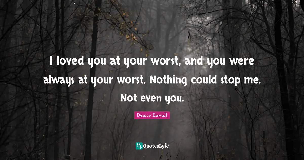 I loved you at your worst, and you were always at your worst. Nothing could stop me. Not even you.