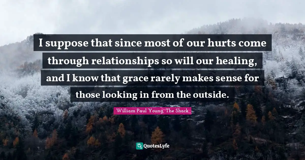 I suppose that since most of our hurts come through relationships so will our healing, and I know that grace rarely makes sense for those looking in from the outside.