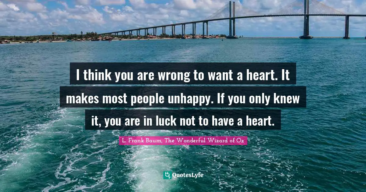 I think you are wrong to want a heart. It makes most people unhappy. If you only knew it, you are in luck not to have a heart.