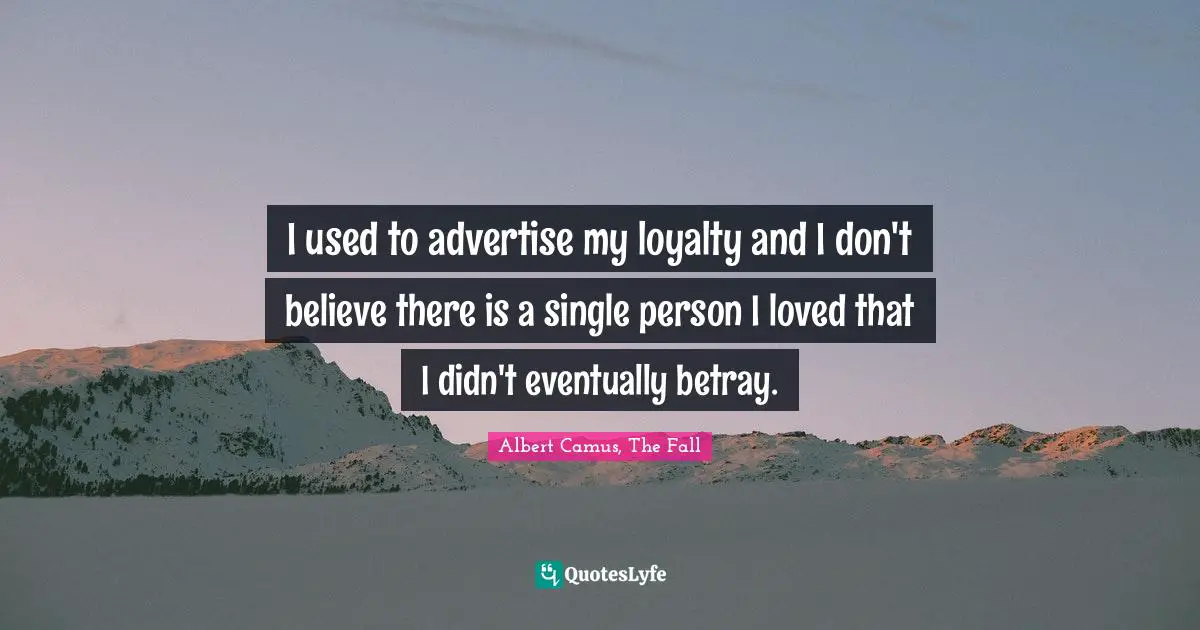 I used to advertise my loyalty and I don't believe there is a single person I loved that I didn't eventually betray.