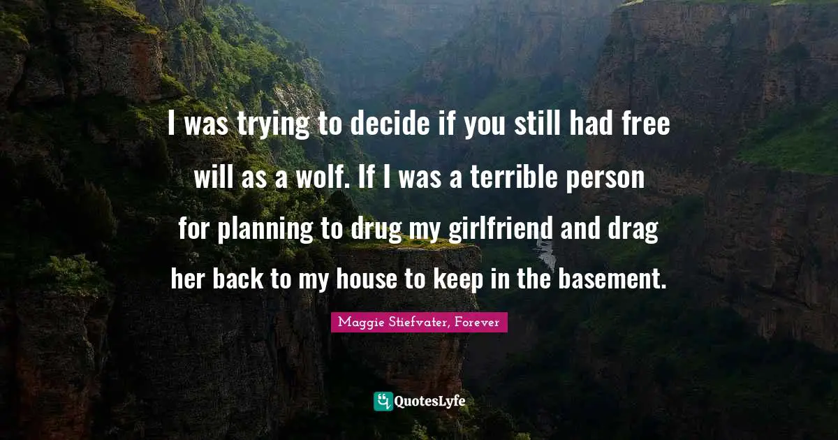 I was trying to decide if you still had free will as a wolf. If I was a terrible person for planning to drug my girlfriend and drag her back to my house to keep in the basement.
