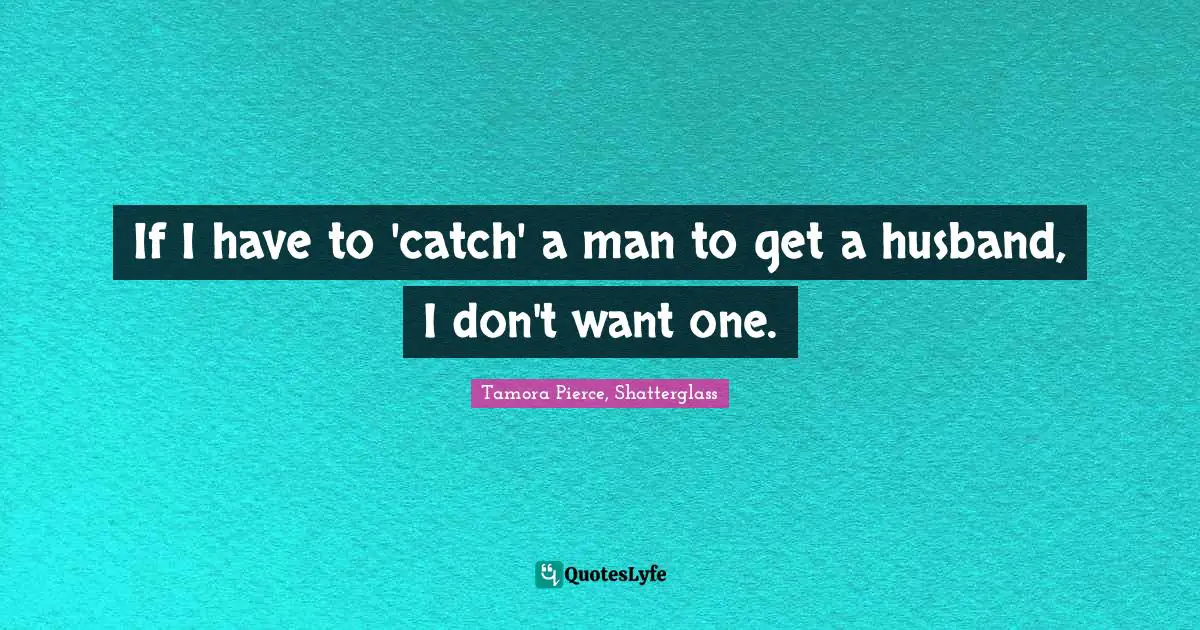 If I have to 'catch' a man to get a husband, I don't want one.