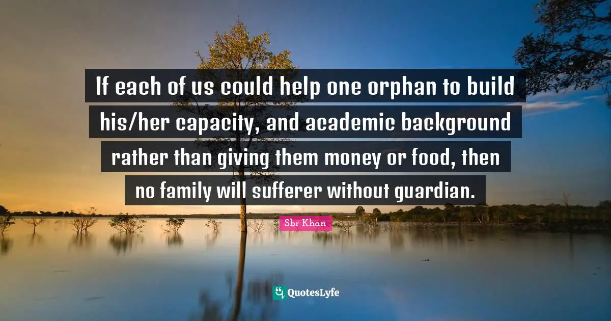 If each of us could help one orphan to build his/her capacity, and academic background rather than giving them money or food, then no family will sufferer without guardian.