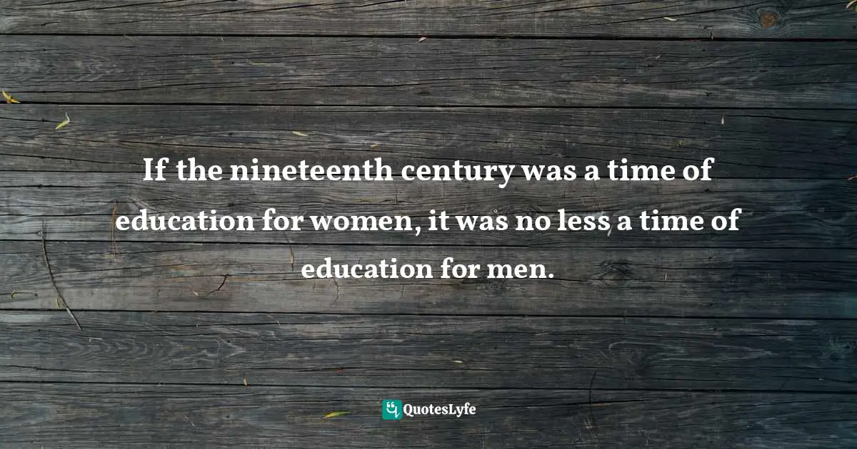 If the nineteenth century was a time of education for women, it was no less a time of education for men.