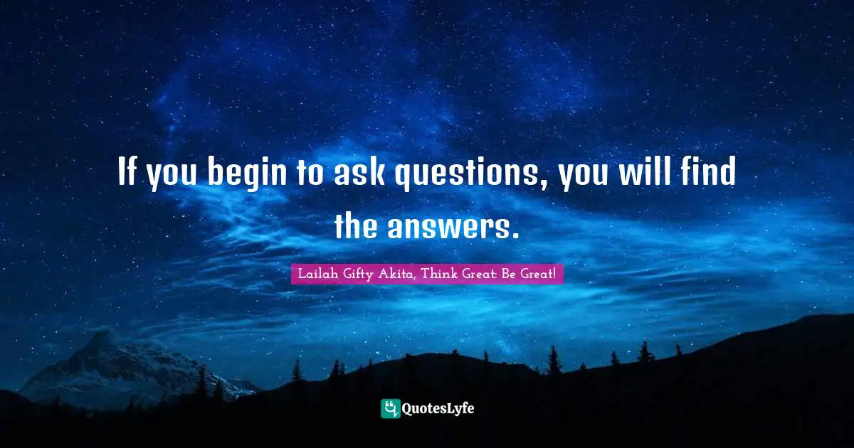 If you begin to ask questions, you will find the answers.
