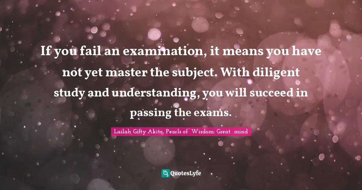 Exams Quotes: "If you fail an examination, it means you have not yet master the subject. With diligent study and understanding, you will succeed in passing the exams."