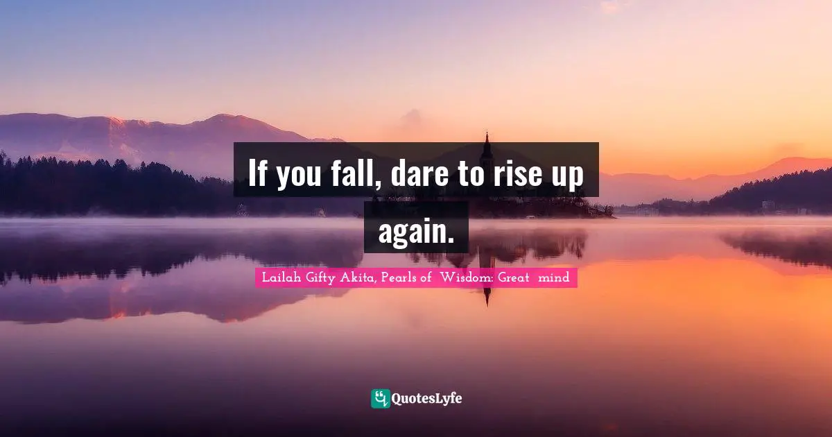 If you fall, dare to rise up again.