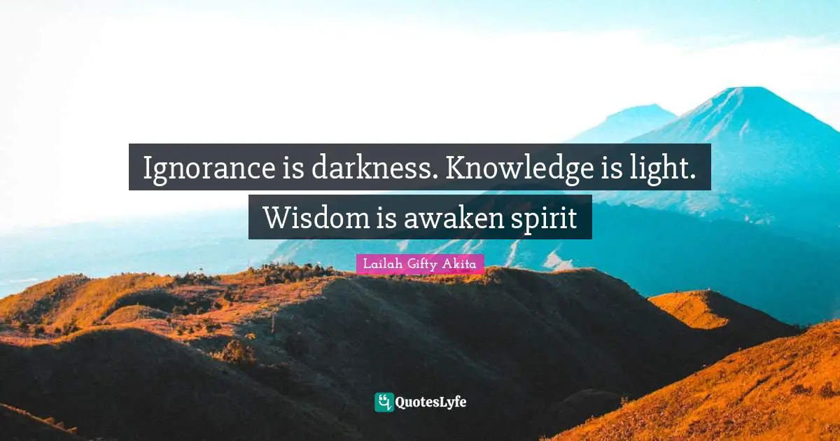 Ignorance is darkness. Knowledge is light. Wisdom is awaken spirit