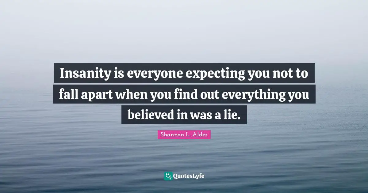 Mental Disorders Quotes: "Insanity is everyone expecting you not to fall apart when you find out everything you believed in was a lie."