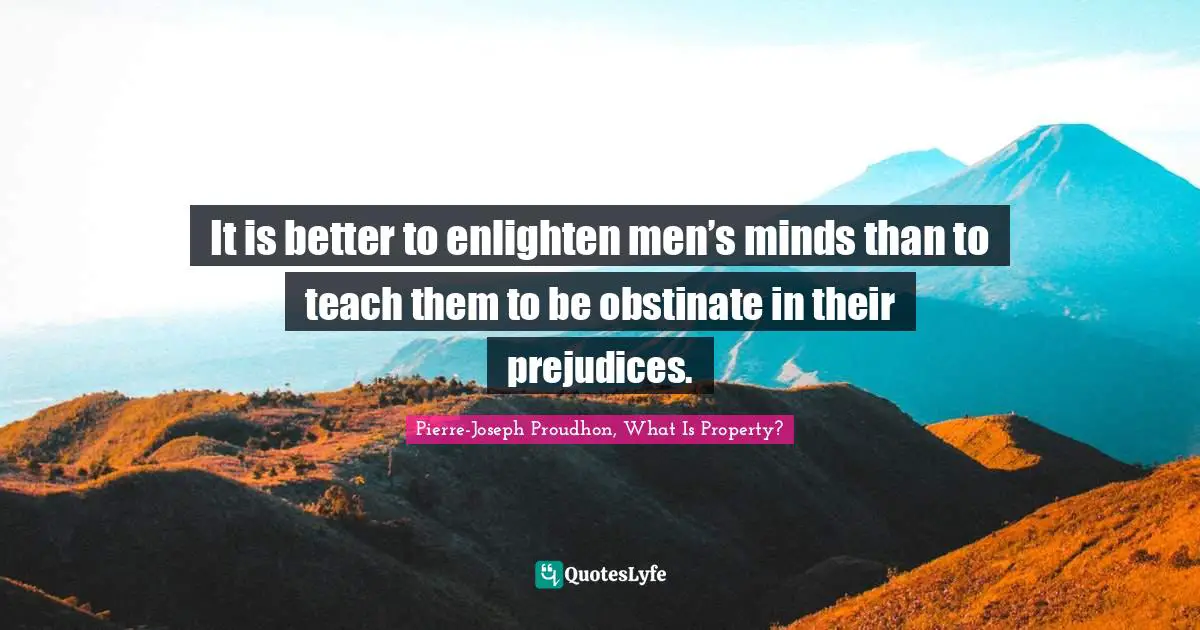 It is better to enlighten men’s minds than to teach them to be obstinate in their prejudices.