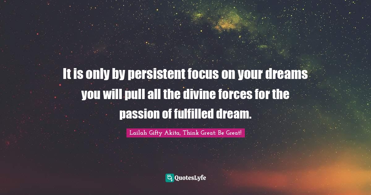 It is only by persistent focus on your dreams you will pull all the di