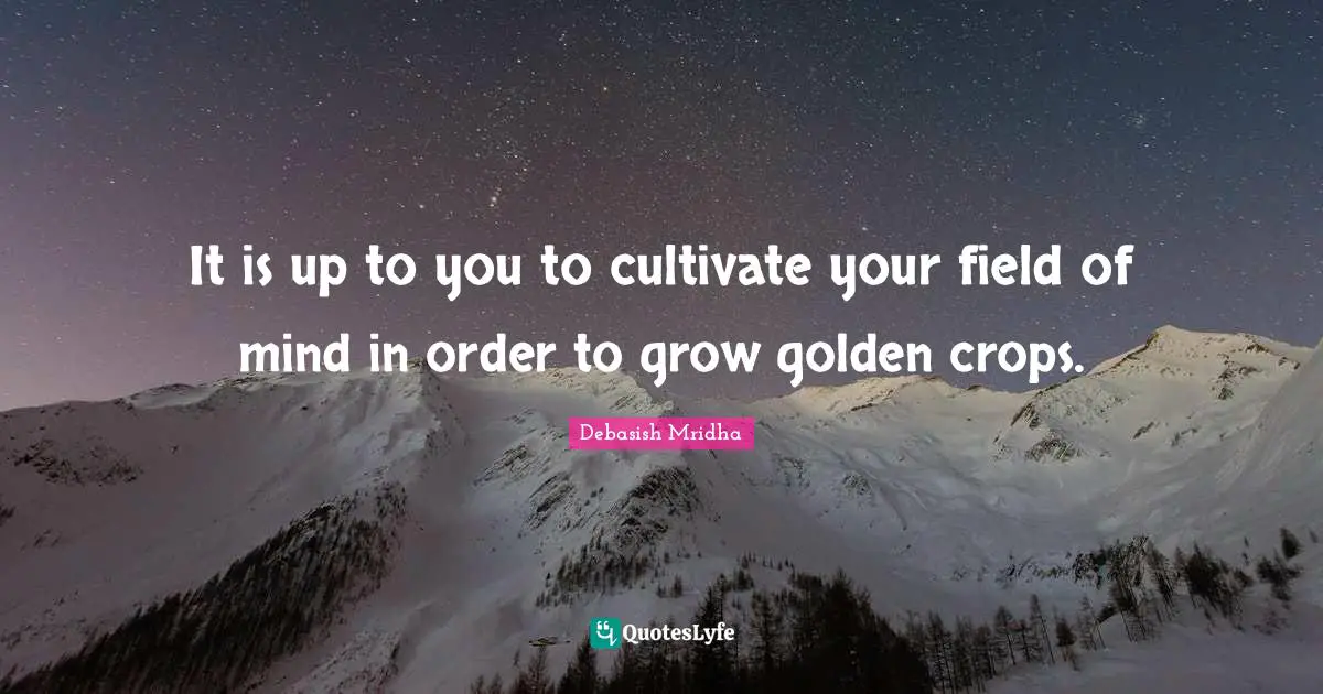 It is up to you to cultivate your field of mind in order to grow golden crops.